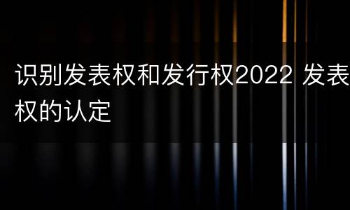 识别发表权和发行权2022 发表权的认定