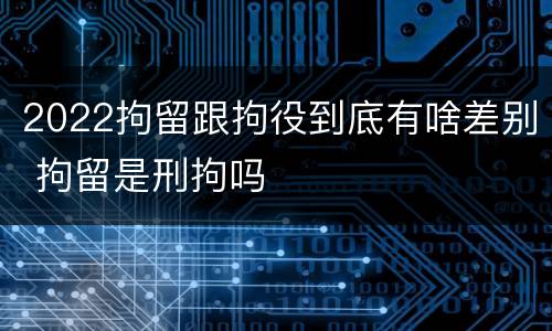 2022拘留跟拘役到底有啥差别 拘留是刑拘吗