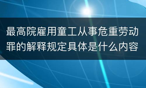 最高院雇用童工从事危重劳动罪的解释规定具体是什么内容