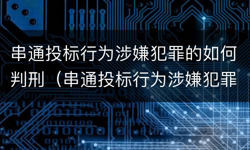 串通投标行为涉嫌犯罪的如何判刑（串通投标行为涉嫌犯罪的如何判刑呢）