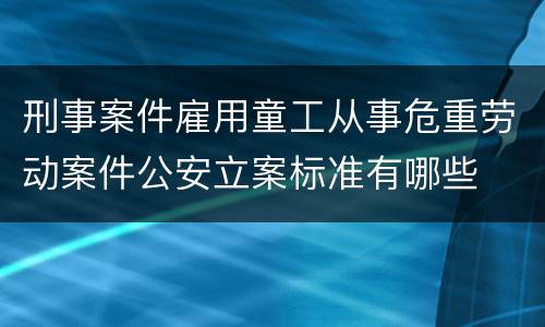 刑事案件雇用童工从事危重劳动案件公安立案标准有哪些