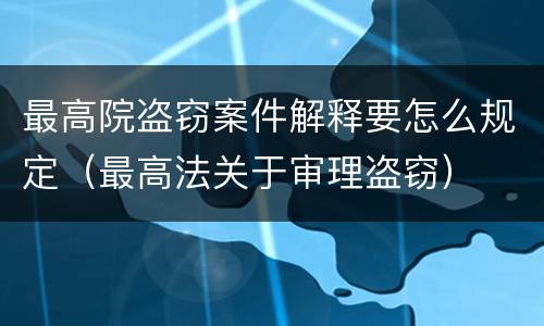 最高院盗窃案件解释要怎么规定（最高法关于审理盗窃）