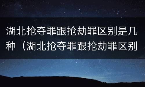 湖北抢夺罪跟抢劫罪区别是几种（湖北抢夺罪跟抢劫罪区别是几种情况）
