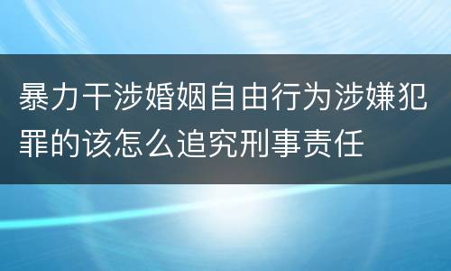 暴力干涉婚姻自由行为涉嫌犯罪的该怎么追究刑事责任