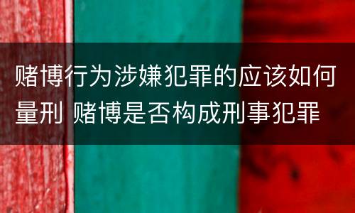 赌博行为涉嫌犯罪的应该如何量刑 赌博是否构成刑事犯罪