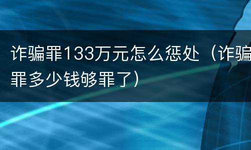 诈骗罪133万元怎么惩处（诈骗罪多少钱够罪了）