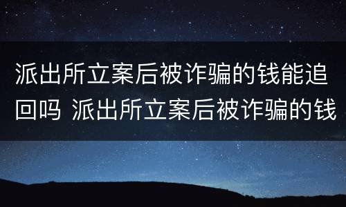派出所立案后被诈骗的钱能追回吗 派出所立案后被诈骗的钱能追回吗