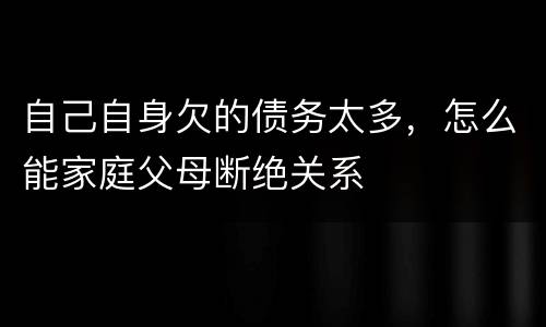 自己自身欠的债务太多，怎么能家庭父母断绝关系