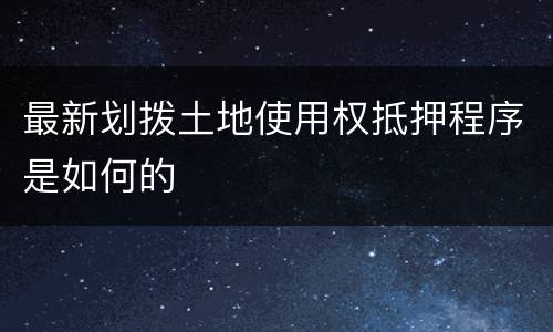 最新划拨土地使用权抵押程序是如何的