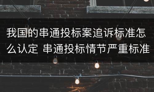 我国的串通投标案追诉标准怎么认定 串通投标情节严重标准