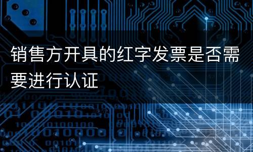 销售方开具的红字发票是否需要进行认证