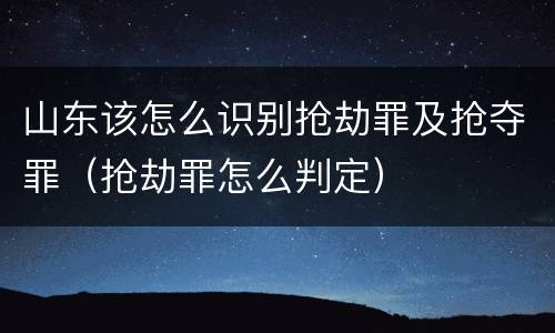 山东该怎么识别抢劫罪及抢夺罪（抢劫罪怎么判定）