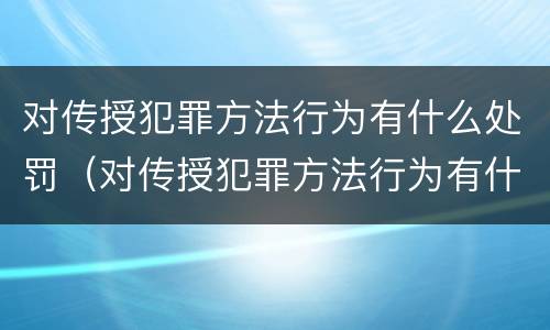 对传授犯罪方法行为有什么处罚（对传授犯罪方法行为有什么处罚措施）