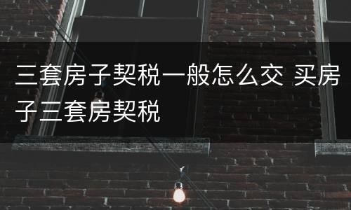 三套房子契税一般怎么交 买房子三套房契税