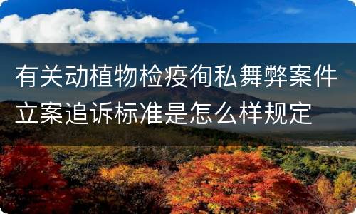 有关动植物检疫徇私舞弊案件立案追诉标准是怎么样规定