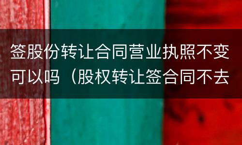 签股份转让合同营业执照不变可以吗（股权转让签合同不去工商登记有效吗）