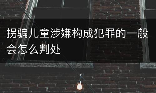 拐骗儿童涉嫌构成犯罪的一般会怎么判处