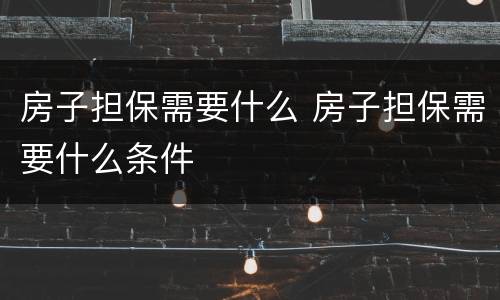 房子担保需要什么 房子担保需要什么条件