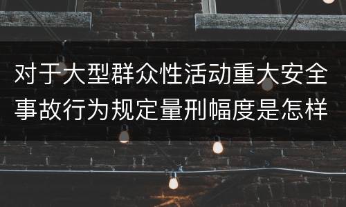 对于大型群众性活动重大安全事故行为规定量刑幅度是怎样
