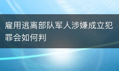 雇用逃离部队军人涉嫌成立犯罪会如何判