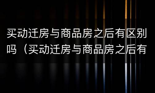 买动迁房与商品房之后有区别吗（买动迁房与商品房之后有区别吗知乎）
