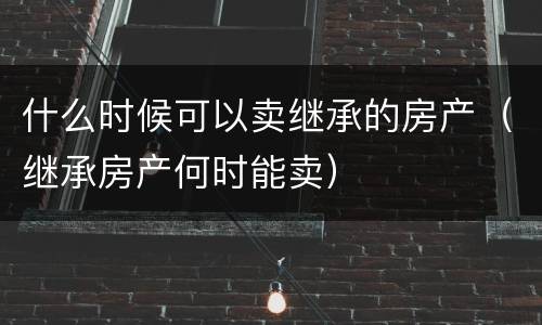什么时候可以卖继承的房产（继承房产何时能卖）