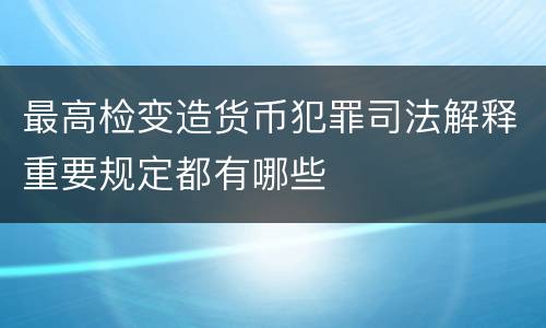 最高检变造货币犯罪司法解释重要规定都有哪些