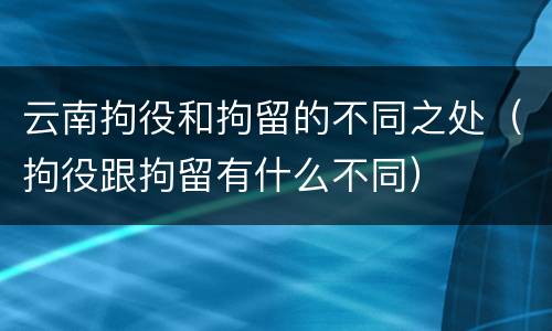 云南拘役和拘留的不同之处（拘役跟拘留有什么不同）