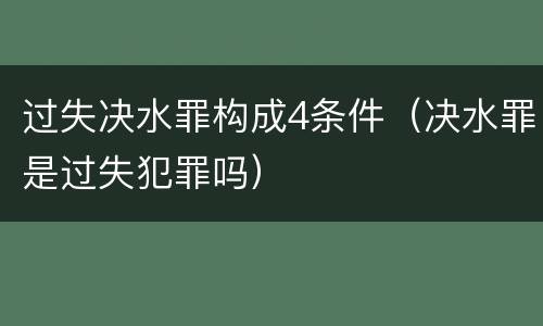 过失决水罪构成4条件（决水罪是过失犯罪吗）