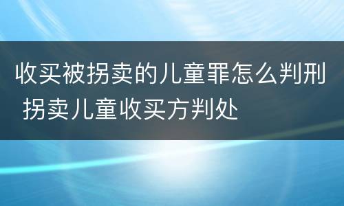 收买被拐卖的儿童罪怎么判刑 拐卖儿童收买方判处