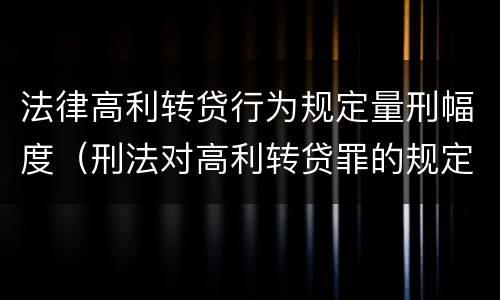 法律高利转贷行为规定量刑幅度（刑法对高利转贷罪的规定）