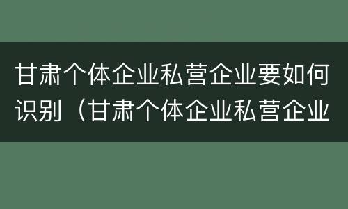 甘肃个体企业私营企业要如何识别（甘肃个体企业私营企业要如何识别企业）