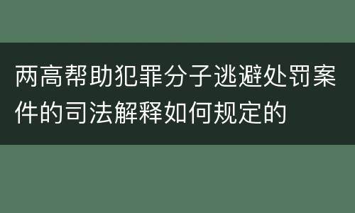 两高帮助犯罪分子逃避处罚案件的司法解释如何规定的