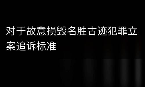 对于故意损毁名胜古迹犯罪立案追诉标准