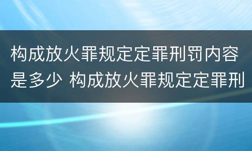 构成放火罪规定定罪刑罚内容是多少 构成放火罪规定定罪刑罚内容是多少年