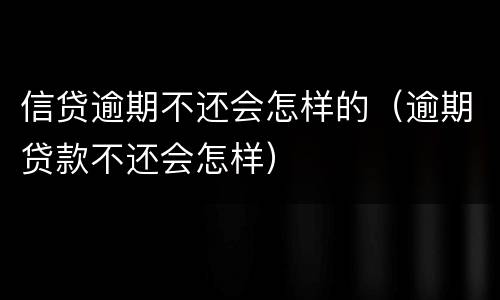 信贷逾期不还会怎样的（逾期贷款不还会怎样）
