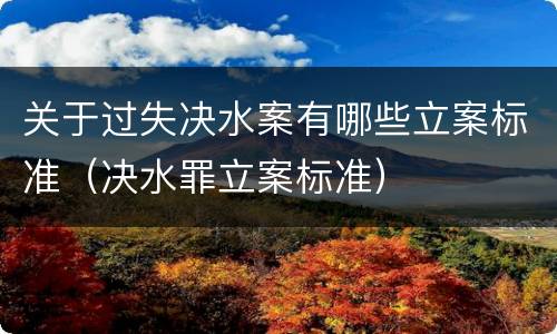 关于过失决水案有哪些立案标准（决水罪立案标准）
