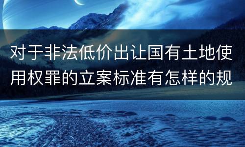对于非法低价出让国有土地使用权罪的立案标准有怎样的规定