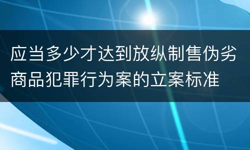 应当多少才达到放纵制售伪劣商品犯罪行为案的立案标准