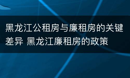 黑龙江公租房与廉租房的关键差异 黑龙江廉租房的政策
