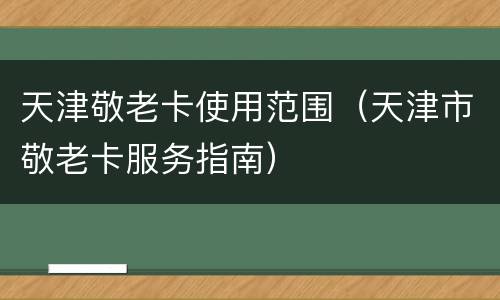 天津敬老卡使用范围（天津市敬老卡服务指南）