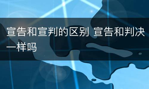 宣告和宣判的区别 宣告和判决一样吗