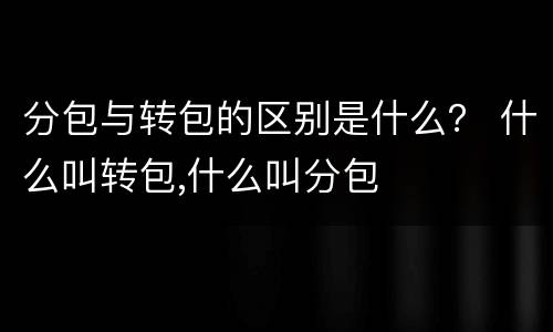分包与转包的区别是什么？ 什么叫转包,什么叫分包
