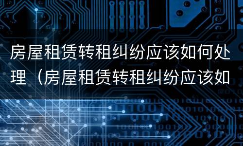 房屋租赁转租纠纷应该如何处理（房屋租赁转租纠纷应该如何处理好）