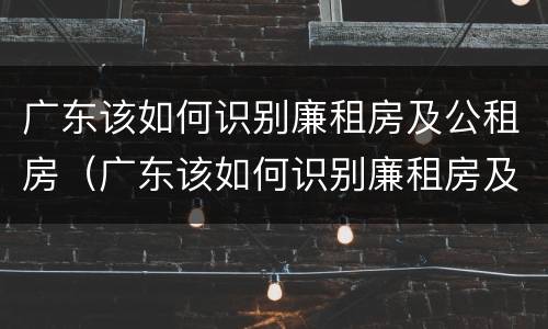 广东该如何识别廉租房及公租房（广东该如何识别廉租房及公租房名单）