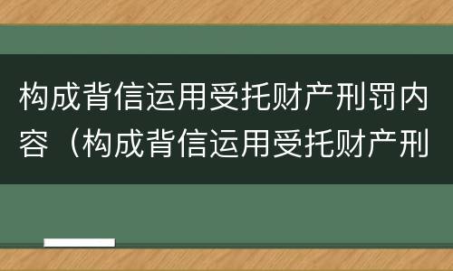 构成背信运用受托财产刑罚内容（构成背信运用受托财产刑罚内容的是）
