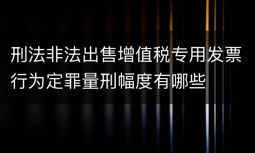 刑法非法出售增值税专用发票行为定罪量刑幅度有哪些