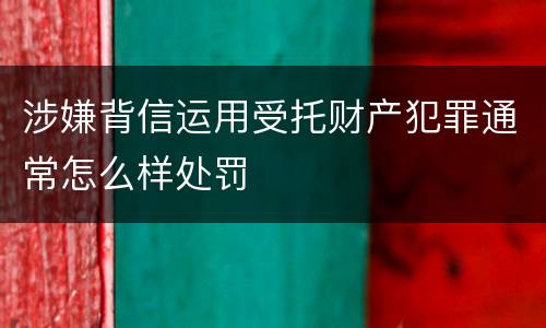 涉嫌背信运用受托财产犯罪通常怎么样处罚
