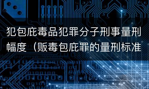 犯包庇毒品犯罪分子刑事量刑幅度（贩毒包庇罪的量刑标准）