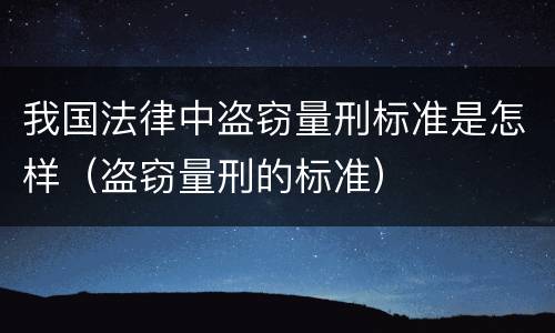 我国法律中盗窃量刑标准是怎样（盗窃量刑的标准）